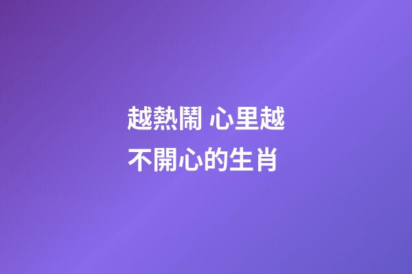 越熱鬧 心里越不開心的生肖